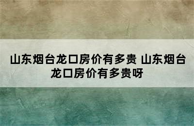 山东烟台龙口房价有多贵 山东烟台龙口房价有多贵呀